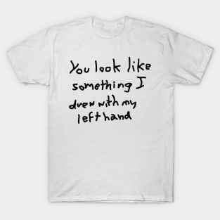 You look like something I drew with my left hand T-Shirt